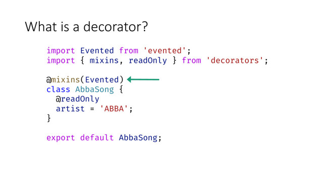 What is a decorator?
import Evented from 'evented';
import { mixins, readOnly } from 'decorators';
@mixins(Evented)
class AbbaSong {
@readOnly
artist = 'ABBA';
}
export default AbbaSong;
