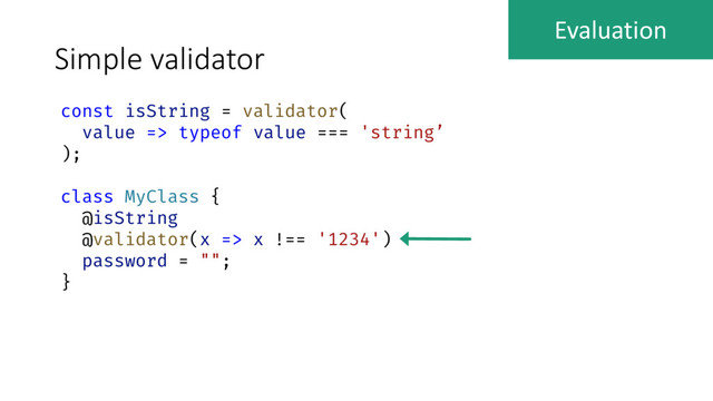 Simple validator
const isString = validator(
value => typeof value === 'string’
);
class MyClass {
@isString
@validator(x => x !== '1234')
password = "";
}
Evaluation
