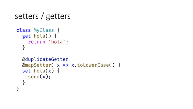 setters / getters
class MyClass {
get hola() {
return 'hola';
}
@duplicateGetter
@mapSetter( x => x.toLowerCase() )
set hola(x) {
send(x);
}
}

