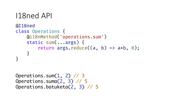@I18ned
class Operations {
@i18nMethod('operations.sum')
static sum(...args) {
return args.reduce((a, b) => a+b, 0);
}
}
Operations.sum(1, 2) // 3
Operations.suma(2, 3) // 5
Operations.batuketa(2, 3) // 5
I18ned API
