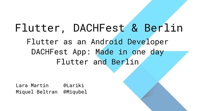 Flutter, DACHFest & Berlin
Flutter as an Android Developer
DACHFest App: Made in one day
Flutter and Berlin
Lara Martín @Lariki
Miquel Beltran @Miqubel
