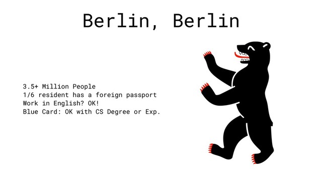 Berlin, Berlin
3.5+ Million People
1/6 resident has a foreign passport
Work in English? OK!
Blue Card: OK with CS Degree or Exp.
