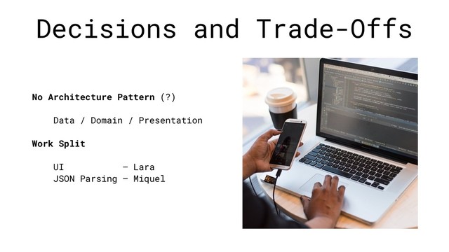 Decisions and Trade-Offs
No Architecture Pattern (?)
Data / Domain / Presentation
Work Split
UI — Lara
JSON Parsing — Miquel
