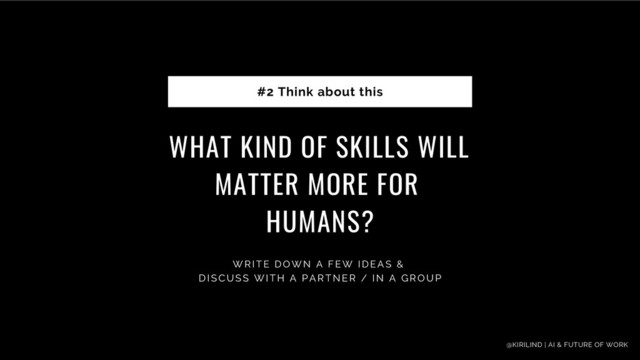 WHAT KIND OF SKILLS WILL
MATTER MORE FOR
HUMANS?
#2 Think about this
W R I T E D O W N A F E W I D E A S &
DI SCUSS WI TH A PARTNER / I N A GROUP
@KIRILIND | AI & FUTURE OF WORK
