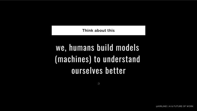 we, humans build models
(machines) to understand
ourselves better
Think about this
: )
@KIRILIND | AI & FUTURE OF WORK
