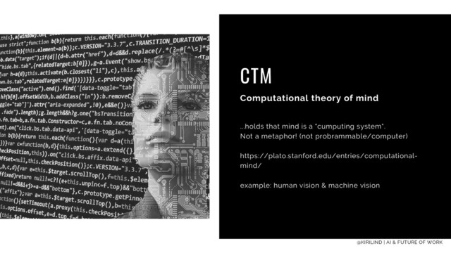CTM
Computational theory of mind
...holds that mind is a "cumputing system".
Not a metaphor! (not probrammable/computer)
https://plato.stanford.edu/entries/computational-
mind/
example: human vision & machine vision
@KIRILIND | AI & FUTURE OF WORK
