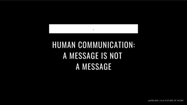 HUMAN COMMUNICATION:
A MESSAGE IS NOT
A MESSAGE
.
@KIRILIND | AI & FUTURE OF WORK
