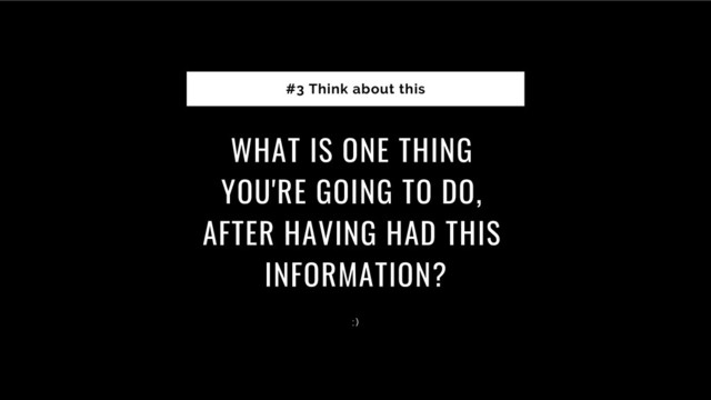 WHAT IS ONE THING
YOU'RE GOING TO DO,
AFTER HAVING HAD THIS
INFORMATION?
#3 Think about this
: )
