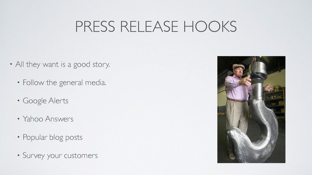 PRESS RELEASE HOOKS
• All they want is a good story. 	

• Follow the general media. 	

• Google Alerts	

• Yahoo Answers	

• Popular blog posts 	

• Survey your customers	

