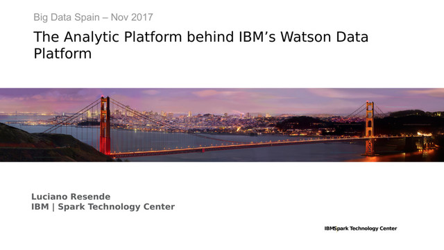 IBMSpark Technology Center
Big Data Spain – Nov 2017
The Analytic Platform behind IBM’s Watson Data
Platform
Luciano Resende
IBM | Spark Technology Center

