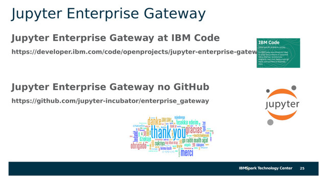 IBMSpark Technology Center
Jupyter Enterprise Gateway
Jupyter Enterprise Gateway at IBM Code
https://developer.ibm.com/code/openprojects/jupyter-enterprise-gateway/
Jupyter Enterprise Gateway no GitHub
https://github.com/jupyter-incubator/enterprise_gateway
25
