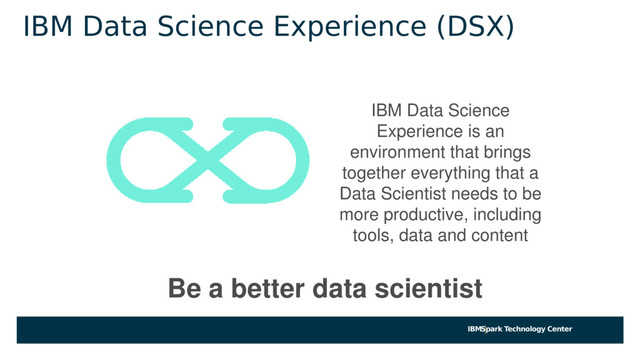 IBMSpark Technology Center
IBM Data Science
Experience is an
environment that brings
together everything that a
Data Scientist needs to be
more productive, including
tools, data and content
Be a better data scientist
IBM Data Science Experience (DSX)
