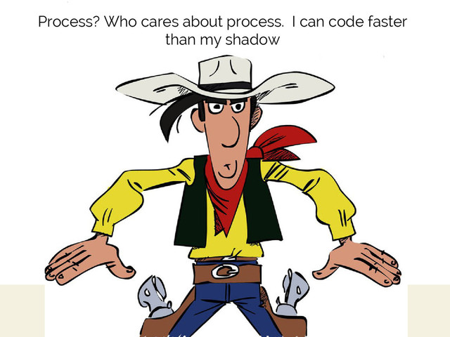 Process? Who cares about process. I can code faster
than my shadow
