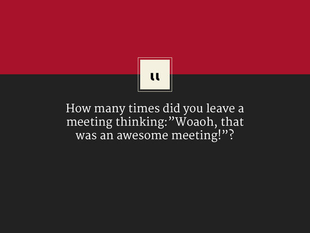“
How many times did you leave a
meeting thinking:”Woaoh, that
was an awesome meeting!”?
