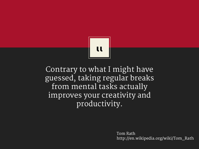 “
Contrary to what I might have
guessed, taking regular breaks
from mental tasks actually
improves your creativity and
productivity.
Tom Rath
http://en.wikipedia.org/wiki/Tom_Rath
