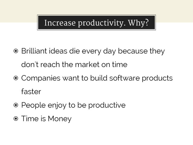 Increase productivity. Why?
◉ Brilliant ideas die every day because they
don't reach the market on time
◉ Companies want to build software products
faster
◉ People enjoy to be productive
◉ Time is Money
