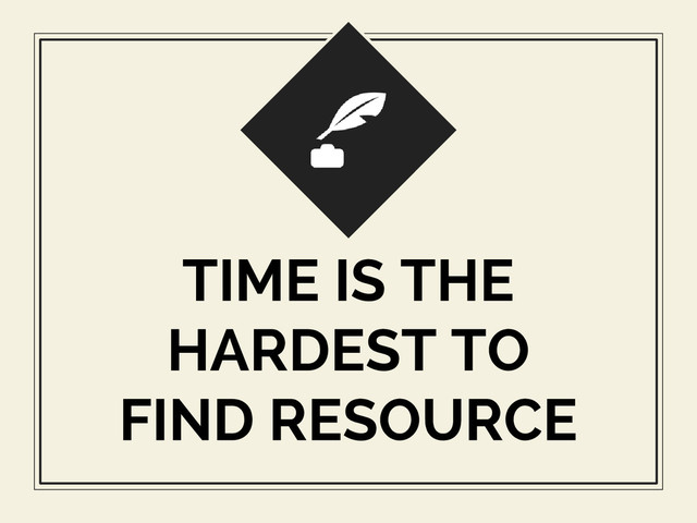 TIME IS THE
HARDEST TO
FIND RESOURCE
