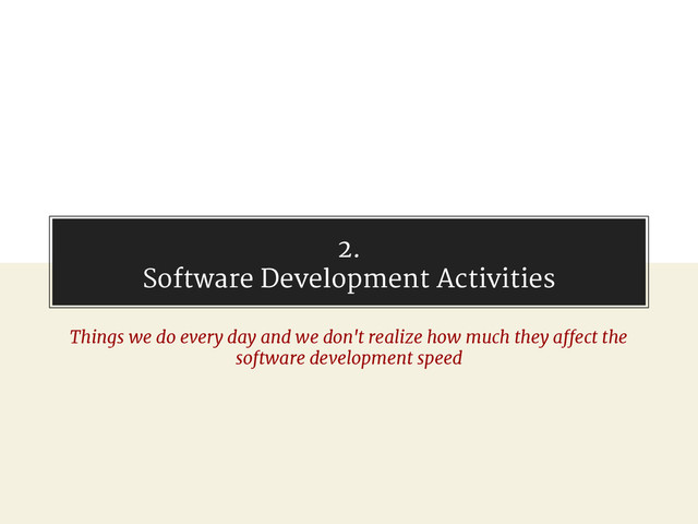 2.
Software Development Activities
Things we do every day and we don't realize how much they affect the
software development speed
