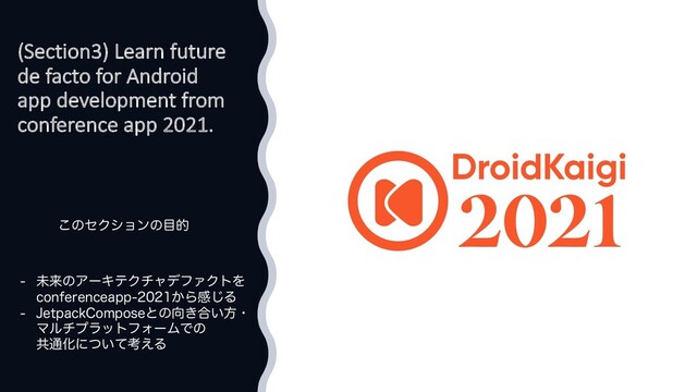 (Section3) Learn future
de facto for Android
app development from
conference app 2021.
͜ͷηΫγϣϯͷ໨త
 ະདྷͷΞʔΩςΫνϟσϑΝΫτΛ
DPOGFSFODFBQQ͔Βײ͡Δ
 +FUQBDL$PNQPTFͱͷ޲͖߹͍ํɾ
ϚϧνϓϥοτϑΥʔϜͰͷ
ڞ௨Խʹ͍ͭͯߟ͑Δ
