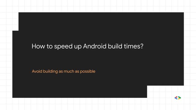 How to speed up Android build times?
Avoid building as much as possible
