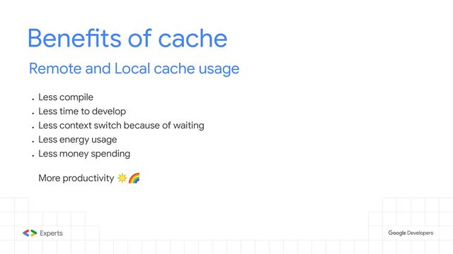 Benefits of cache
Remote and Local cache usage
●
Less compile
●
Less time to develop
●
Less context switch because of waiting
●
Less energy usage
●
Less money spending
More productivity ☀🌈
