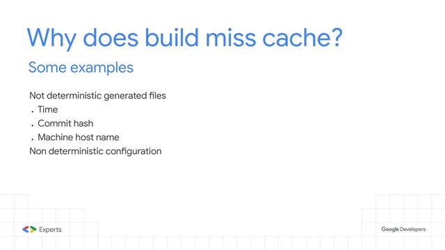 Why does build miss cache?
Some examples
Not deterministic generated files
●
Time
●
Commit hash
●
Machine host name
Non deterministic configuration
