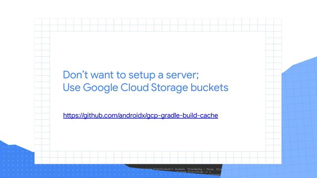 Don’t want to setup a server;
Use Google Cloud Storage buckets
https://github.com/androidx/gcp-gradle-build-cache
