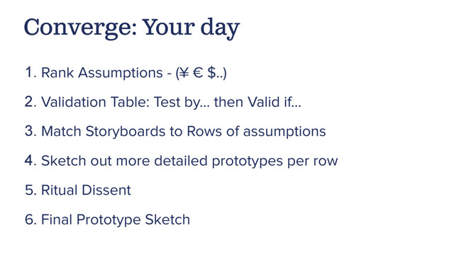 Converge: Your day
1. Rank Assumptions - (¥ € $..)
2. Validation Table: Test by… then Valid if…
3. Match Storyboards to Rows of assumptions
4. Sketch out more detailed prototypes per row
5. Ritual Dissent
6. Final Prototype Sketch
