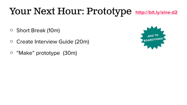 ○ Short Break (10m)
○ Create Interview Guide (20m)
○ “Make” prototype (30m)
Your Next Hour: Prototype http://bit.ly/sine-d2
ADD TO
BOARDTHING!
