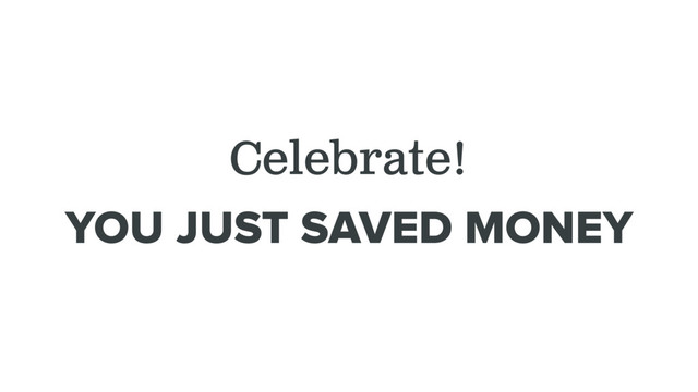 Celebrate!
YOU JUST SAVED MONEY
