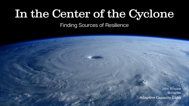 In the Center of the Cyclone
Finding Sources of Resilience
John Allspaw
@allspaw
Adaptive Capacity Labs
