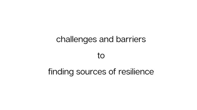 challenges and barriers
to
ﬁnding sources of resilience
