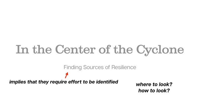 In the Center of the Cyclone
Finding Sources of Resilience
where to look?
how to look?
implies that they require effort to be identiﬁed
