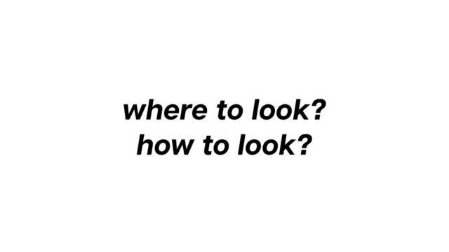 where to look?
how to look?
