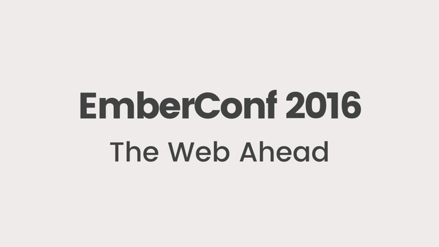 EmberConf 2016
The Web Ahead
