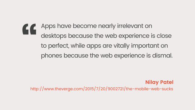 Apps have become nearly irrelevant on
desktops because the web experience is close
to perfect, while apps are vitally important on
phones because the web experience is dismal.
“
Nilay Patel
http://www.theverge.com/2015/7/20/9002721/the-mobile-web-sucks

