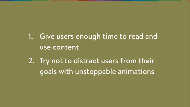 1. Give users enough time to read and
use content
2. Try not to distract users from their
goals with unstoppable animations
