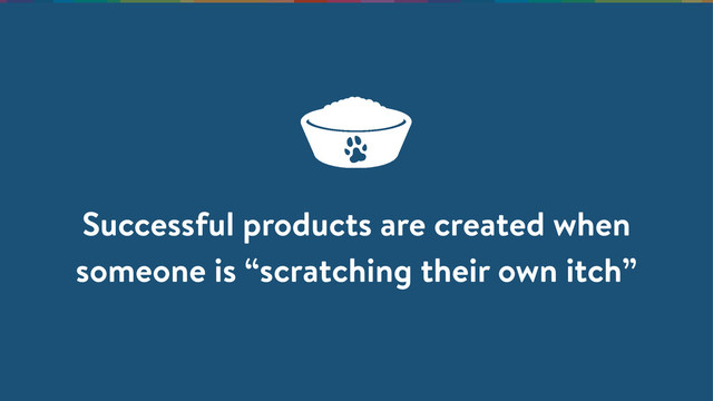 Successful products are created when
someone is “scratching their own itch”
