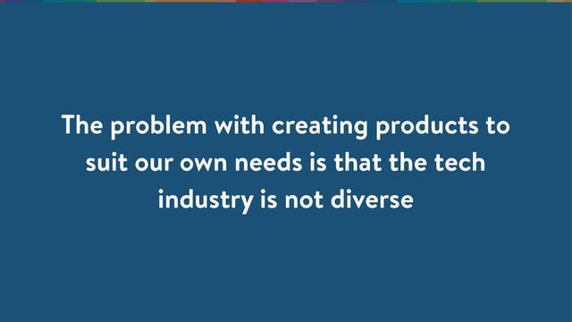 The problem with creating products to
suit our own needs is that the tech
industry is not diverse
