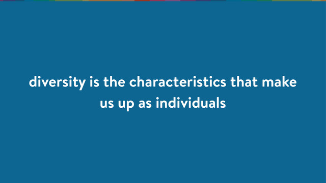 diversity is the characteristics that make
us up as individuals
