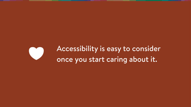 Accessibility is easy to consider
once you start caring about it.

