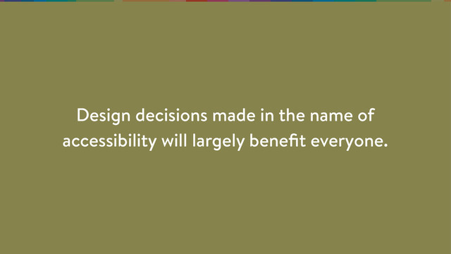 Design decisions made in the name of
accessibility will largely beneﬁt everyone.
