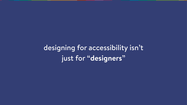 designing for accessibility isn’t
just for “designers”
