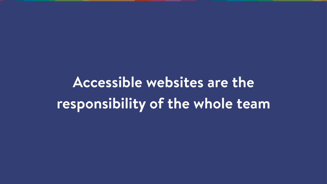 Accessible websites are the
responsibility of the whole team
