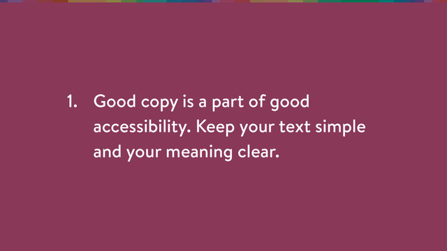 1. Good copy is a part of good
accessibility. Keep your text simple
and your meaning clear.
