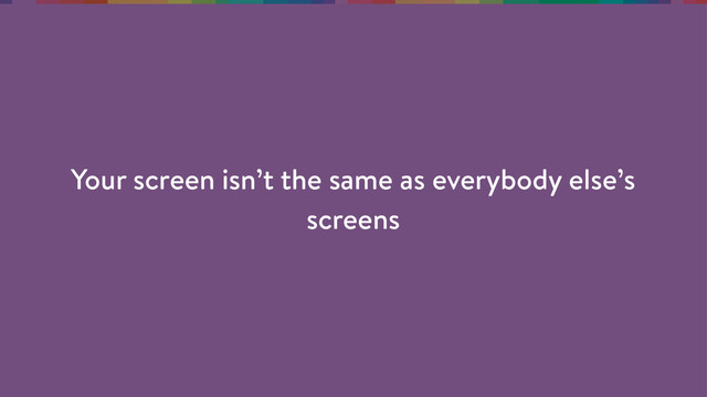 Your screen isn’t the same as everybody else’s
screens

