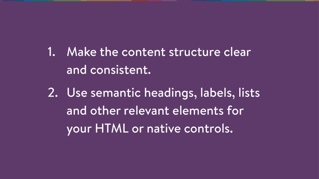 1. Make the content structure clear
and consistent.
2. Use semantic headings, labels, lists
and other relevant elements for
your HTML or native controls.

