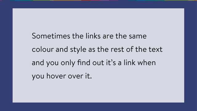 Sometimes the links are the same
colour and style as the rest of the text
and you only ﬁnd out it’s a link when
you hover over it.
