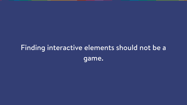 Finding interactive elements should not be a
game.
