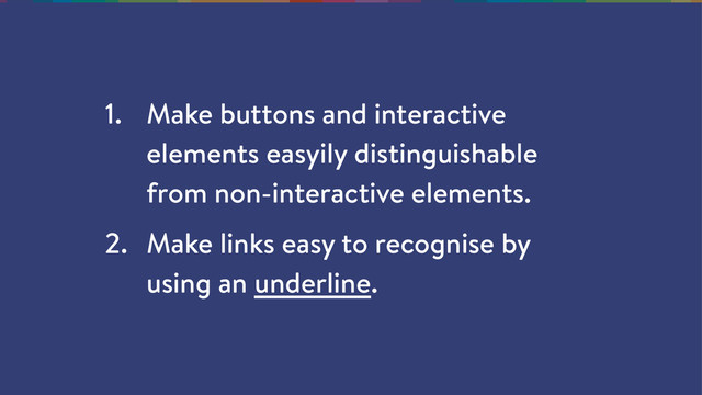 1. Make buttons and interactive
elements easyily distinguishable
from non-interactive elements.
2. Make links easy to recognise by
using an underline.
